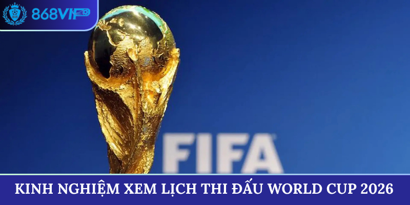 Kinh nghiệm xem lịch thi đấu World Cup 2026