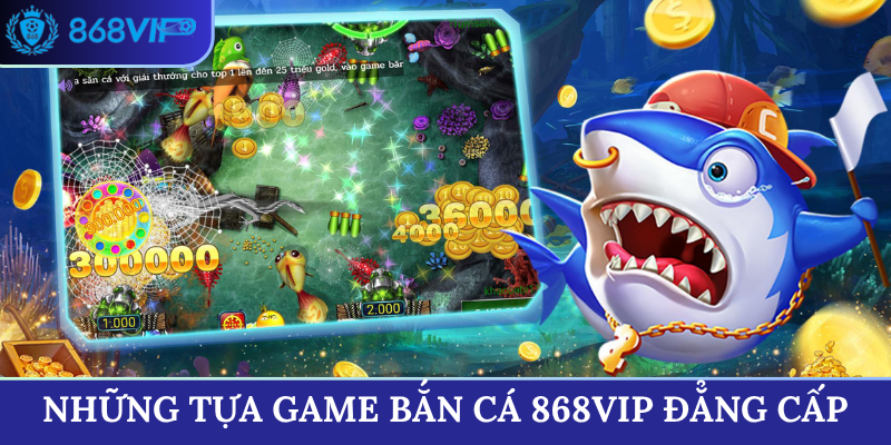 Những tựa game Bắn Cá 868VIP đẳng cấp