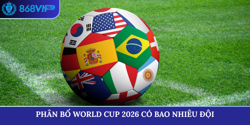 Phân bố World Cup 2026 có bao nhiêu đội chi tiết