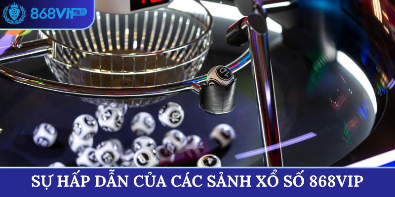 Sự hấp dẫn của các sảnh Xổ Số 868VIP