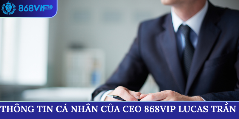 Thông tin cá nhân cơ bản của CEO 868VIP Lucas Trần