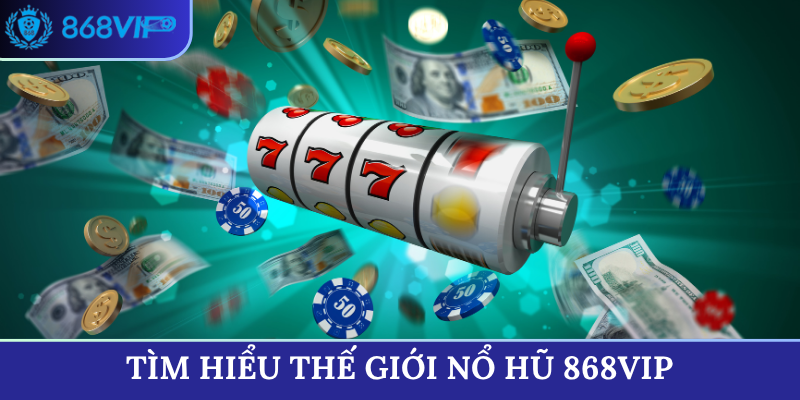Tìm hiểu thế giới Nổ Hũ 868VIP