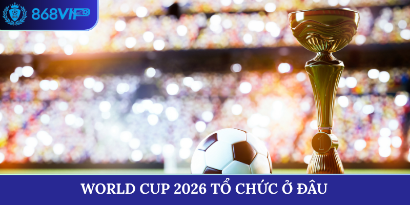 world cup 2026 tổ chức ở đâu