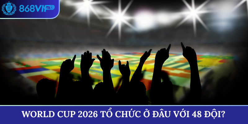 World Cup 2026 tổ chức ở đâu với 48 đội?