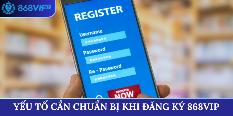 Yếu tố cần chuẩn bị khi đăng ký 868VIP